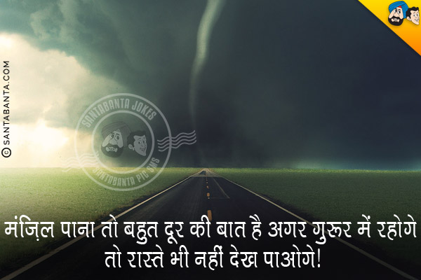 मंज़िल पाना तो बहुत दूर की बात है अगर गुरूर में रहोगे तो रास्ते भी नहीं देख पाओगे।