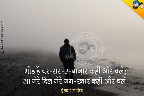 भीड़ है बर-सर-ए-बाज़ार कहीं और चलें;<br/>
आ मेरे दिल मेरे ग़म-ख़्वार कहीं और चलें।