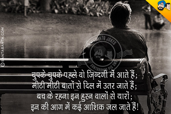 चुपके चुपके पहले वो ज़िन्दगी में आते हैं;<br/>
मीठी मीठी बातों से दिल में उतर जाते हैं;<br/>
बच के रहना इन हुस्न वालों से यारो;<br/>
इन की आग में कई आशिक जल जाते हैं।