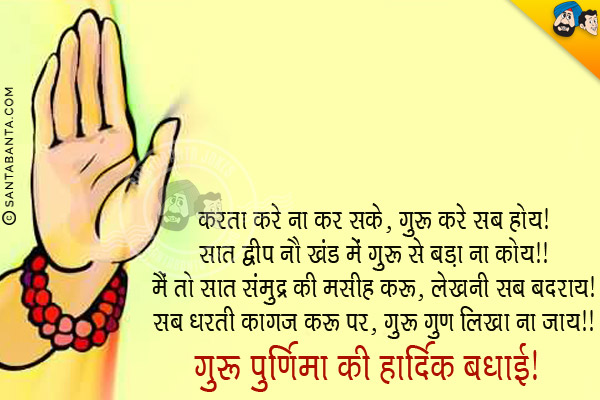 करता  करे ना कर सके, गुरु करे सब होय।<br/>
सात द्वीप नौ खंड में गुरु से बड़ा ना कोय।।<br/>
मैं तो सात संमुद्र की मसीह करु, लेखनी सब बदराय।<br/>
सब धरती कागज करु पर, गुरु गुण लिखा ना जाय।।<br/>
गुरु पूर्णिमा की हार्दिक बधाई!