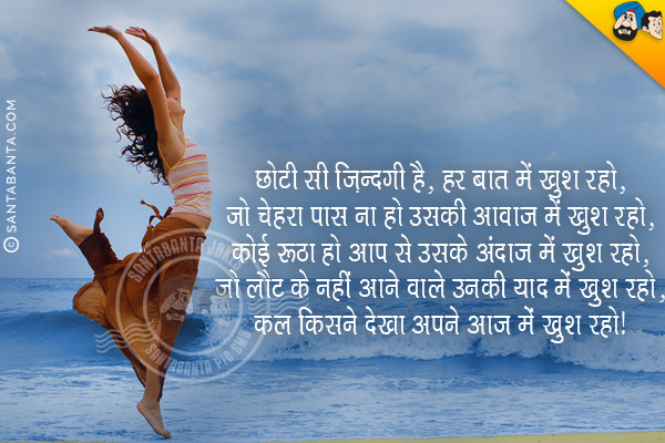 छोटी सी जिन्दगी है, हर बात में खुश रहो,<br/>
जो चेहरा पास ना हो उसकी आवाज में खुश रहो,<br/>
कोई रूठा हो आप से उसके अंदाज में खुश रहो,<br/>
जो लौट के नही आने वाले उनकी याद में खुश रहो,<br/>
कल किसने देखा अपने आज में खुश रहो।