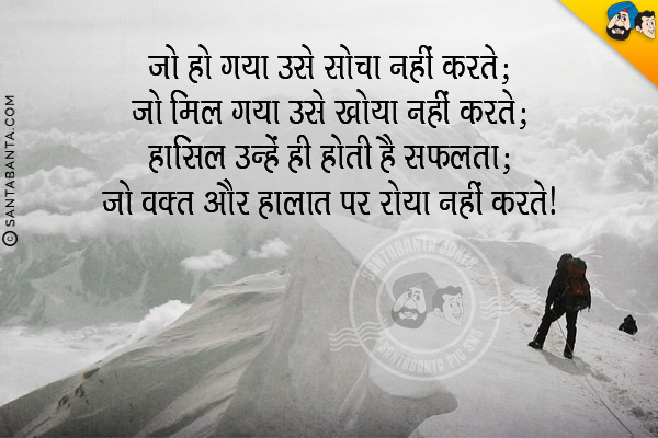 जो हो गया उसे सोचा नहीं करते;<br/>
जो मिल गया उसे खोया नहीं करते;<br/>
हासिल उन्हें ही होती है सफलता;<br/>
जो वक़्त और हालात पर रोया नहीं करते।