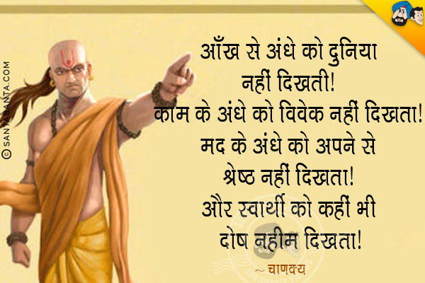 आँख से अंधे को दुनिया नहीं दिखती। काम के अंधे को विवेक नहीं दिखता। मद के अंधे को अपने से श्रेष्ठ नहीं दिखता। और स्वार्थी को कहीं भी दोष नहीं दिखता।