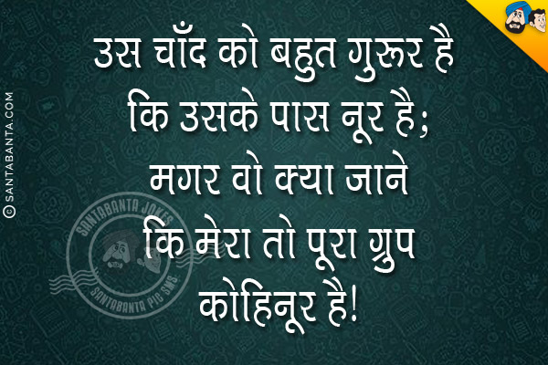 उस चाँद को बहुत गुरूर है कि उसके पास नूर है;<br/>
मगर वो क्या जाने कि मेरा तो पूरा ग्रुप कोहिनूर है।