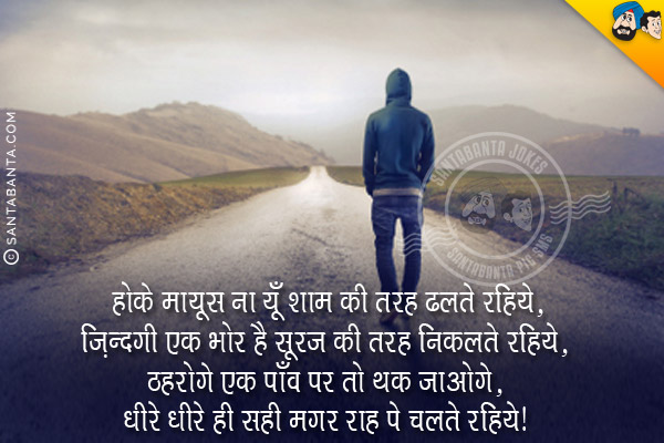 होके मायूस ना यूँ शाम की तरह ढलते रहिये,<br/>
ज़िंदगी एक भोर है सूरज की तरह निकलते रहिये,<br/>
ठहरोगे एक पाँव पर तो थक जाओगे,<br/>
धीरे धीरे ही सही मगर राह पे चलते रहिये।