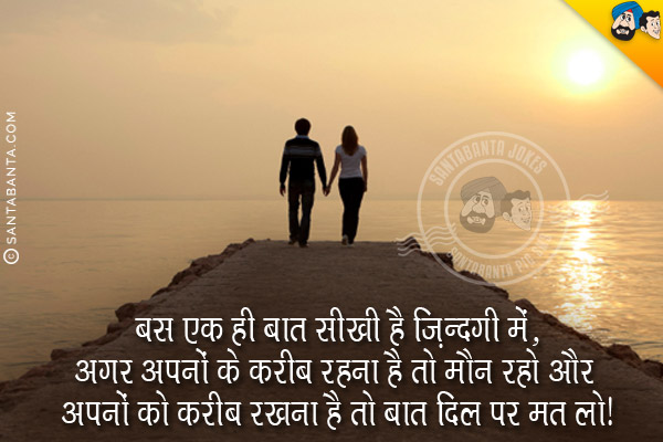 बस एक ही बात सीखी है ज़िन्दगी में,<br/>
अगर अपनों के करीब रहना है तो मौन रहो और अपनों को करीब रखना है तो बात दिल पर मर लो।