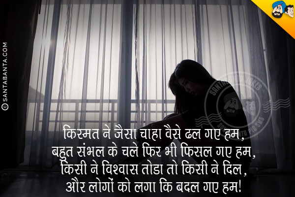 किस्मत ने जैसा चाहा वैसे ढल गए हम,<br/>
बहुत संभल के चले फिर भी फिसल गए हम,<br/>
किसी ने विश्वास तोडा तो किसी ने दिल,<br/>
और लोगों को लगा कि बदल गए हम।