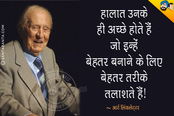 हालात उनके ही अच्छे होते हैं जो इन्हें बेहतर बनाने के लिए बेहतर तरीके तलाशते हैं।