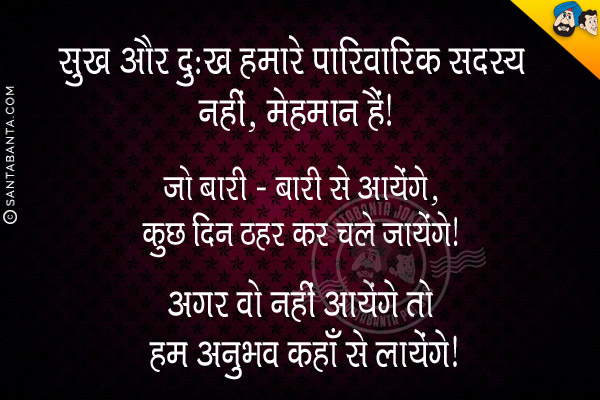 सुख और दुःख हमारे पारिवारिक सदस्य नहीं, मेहमान हैं।<br/>
जो बारी - बारी से आयेंगे, कुछ दिन ठहर कर चले जायेंगे। अगर वो नहीं आयेंगे तो हम अनुभव कहाँ से लायेंगे।