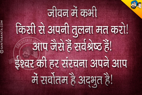 जीवन में कभी किसी से अपनी तुलना मत करो। आप जैसे हैं सर्वश्रेष्ठ हैं।<br/>
ईश्वर की हर संरचना अपने आप में सर्वोत्तम है अद्भुत है।