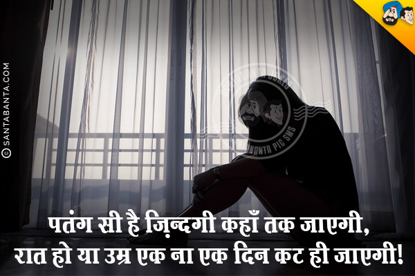 पतंग सी है ज़िन्दगी कहाँ तक जाएगी,<br/>
रात हो या उम्र एक ना एक दिन कट ही जाएगी।