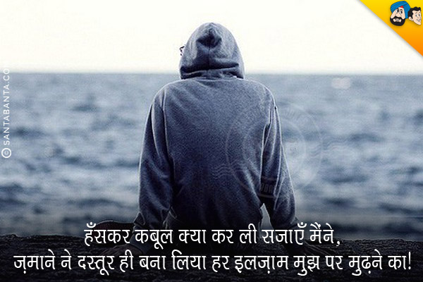 हँसकर कबूल क्या कर ली सजाएँ मैंने,<br/>
ज़माने ने दस्तूर ही बना लिया हर इलज़ाम मुझ पर मढ़ने का।