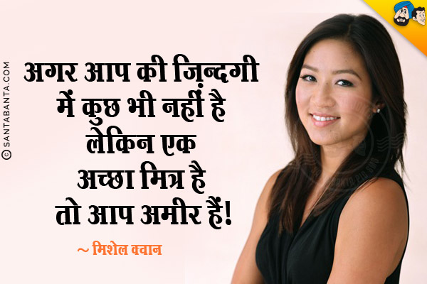 अगर आप की ज़िन्दगी में कुछ भी नहीं है लेकिन एक अच्छा मित्र है तो आप अमीर हैं।