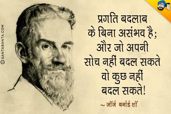 प्रगति बदलाव के बिना असंभव है; और जो अपनी सोच नहीं बदल सकते वो कुछ नहीं बदल सकते।