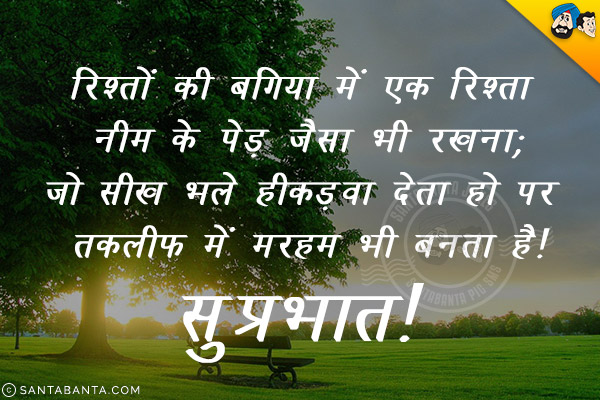 रिश्तों की बगिया में एक रिश्ता नीम के पेड़ जैसा भी रखना;<br/>
जो सीख भले ही कड़वी देता हो पर तकलीफ में मरहम भी बनता है।<br/>
सुप्रभात!