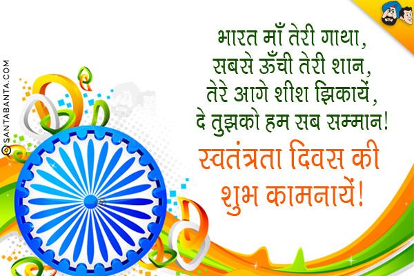 भारत माँ तेरी गाथा,<br/>
सबसे ऊँची तेरी शान,<br/>
तेरे आगे शीश झुकायें,<br/>
दे तुझको हम सब सम्मान।<br/>
स्वतंत्रता दिवस की शुभ कामनायें!