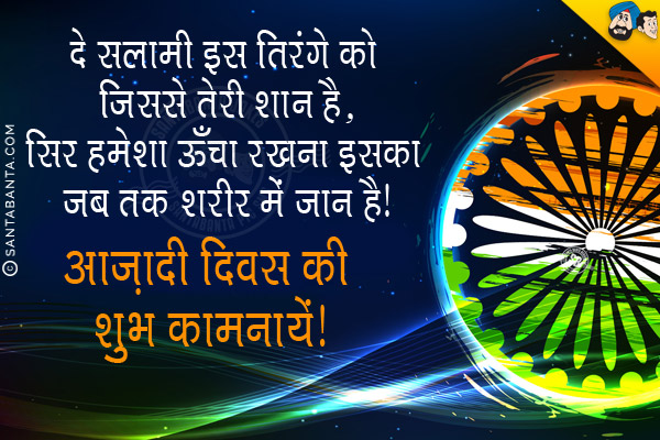 दे सलामी इस तिरंगे को जिससे तेरी शान है;<br/>
सिर हमेशा ऊँचा रखना इसका जब तक शरीर में जान है।<br/>
आज़ादी दिवस की शुभ कामनायें!