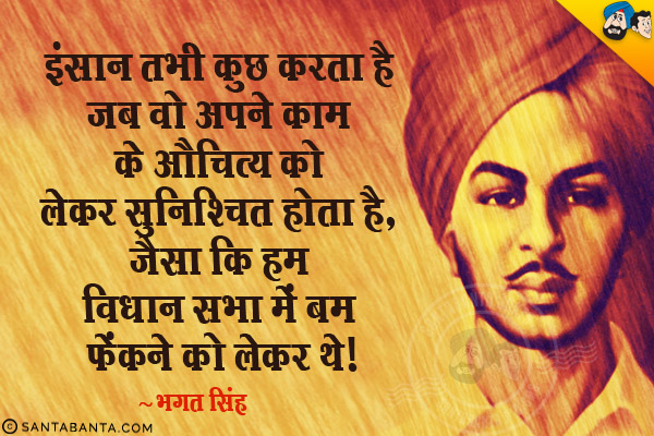 इंसान तभी कुछ करता है जब वो अपने काम के औचित्य को लेकर सुनिश्चित होता है, जैसाकि हम विधान सभा में बम फेंकने को लेकर थे​।