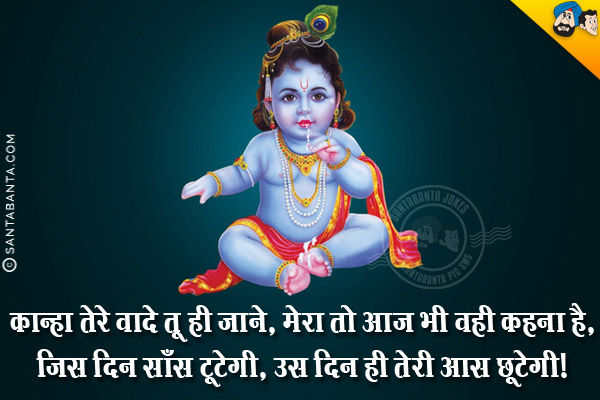 कान्हा तेरे वादे तू ही जाने, मेरा तो आज भी वही कहना है,<br/>
जिस दिन साँस टूटेगी, उस दिन ही तेरी आस छूटेगी।