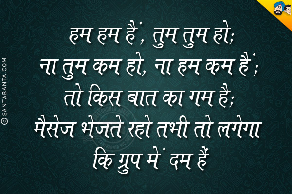 हम हम हैं, तुम तुम हो;<br/>
ना तुम कम हो, ना हम कम हैं;<br/>
तो किस बात का ग़म है;<br/>
मैसेज भेजते रहो तभी तो लगेगा कि ग्रुप में दम है।