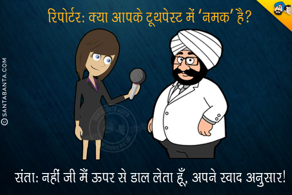 रिपोर्टर: क्या आपके टूथपेस्ट में 'नमक' है?<br/>
संता: नहीं जी मैं ऊपर से डाल लेता हूँ, अपने स्वाद अनुसार।