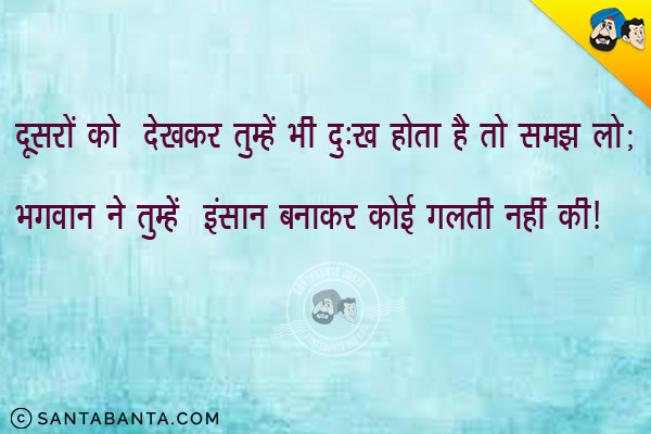 दूसरों को देखकर तुम्हें भी दुःख होता है तो समझ लो; <br/>
भगवान ने तुम्हें इंसान बनाकर कोई गलती नहीं की।