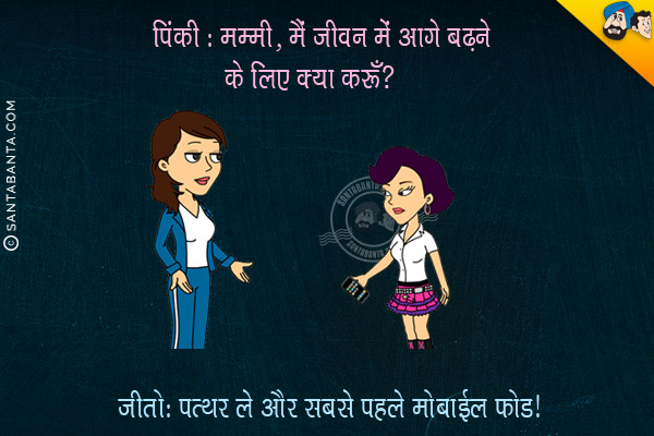 पिंकी: मम्मी, मैं जीवन में आगे बढने के लिए क्या करूँ?<br/>
जीतो: पत्थर ले और सबसे पहले मोबाईल फोड।