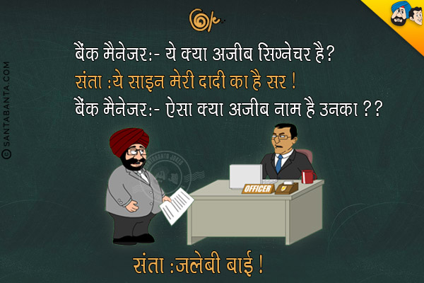 बैंक मैनेजर: यह क्या अजीब सिग्नेचर हैं?<br/>
संता: ये साइन मेरी दादी का है सर!<br/>
बैंक मैनेजर: ऐसा क्या अजीब नाम है उनका??<br/>
संता: जलेबी बाई!