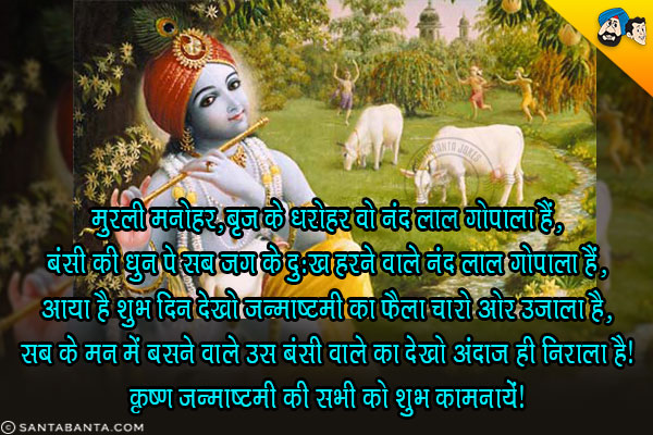 मुरली मनोहर, बृज के धरोहर वो नंद लाल गोपाला हैं,<br/>
बंसी की धुन पे सब जग के दुःख हरने वाले नंद लाल गोपाला हैं,<br/>
आया है शुभ दिन देखो जन्माष्टमी का फैला चारों ओर उजाला है,<br/>
सब के मन में बसने वाले उस बंसी वाले का देखो अंदाज़ ही निराला है।<br/>
कृष्ण जन्माष्टमी की सभी को शुभ कामनायें!