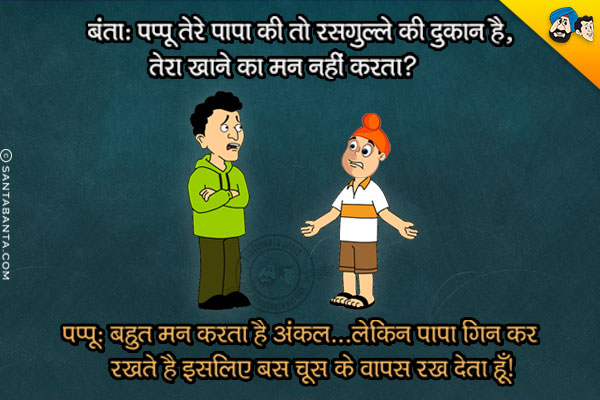 बंता: पप्पू तेरे पापा की तो रसगुल्ले की दुकान है, तेरा खाने का मन नहीं करता?<br/>
पप्पू: बहुत मन करता है अंकल... लेकिन पापा गिन कर रखते हैं इसलिए बस चूस के वापिस रख देता हूँ।