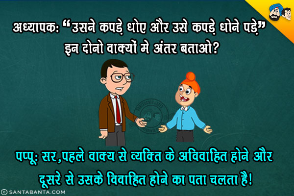 टीचर: उसने कपड़े धोए और उसे कपड़े धोने पड़े। इन दोनों वाक्यों में अंतर बताओ?<br/>
पप्पू: सर, पहले वाक्य से व्यक्ति के अविवाहित होने और दूसरे से उसके विवाहित होने का पता चलता है।