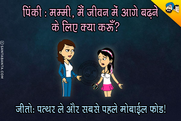 पिंकी: मम्मी, मैं जीवन में आगे बढ़ने के लिए क्या करूँ?<br/>
जीतो: पत्थर ले और सबसे पहले मोबाइल फोड़!