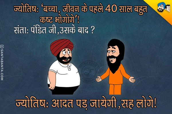 ज्योतिष: बच्चा, जीवन के पहले 40 साल बहुत कष्ट भोगोगे!<br/>
संता: पंडित जी, उसके बाद?<br/>
ज्योतिष: आदत पड़ जायेगी, सह लोगे!