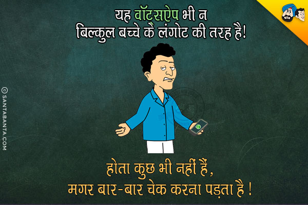 यह वॉटसऐप भी न बिल्कुल बच्चे के लंगोट की तरह है!<br/>
होता कुछ भी नहीं है मगर बार-बार चेक करना पड़ता है।