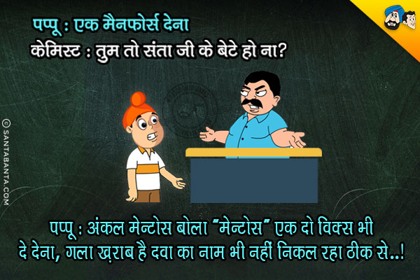 पप्पू: एक मैनफोर्स देना<br/>
केमिस्ट: तुम तो संता जी के बेटे हो ना?<br/>
पप्पू: अंकल मेन्टोस बोला `मेन्टोस` एक दो विक्स भी दे देना, गला ख़राब है दवा का नाम भी नहीं निकल रहा ठीक से..!