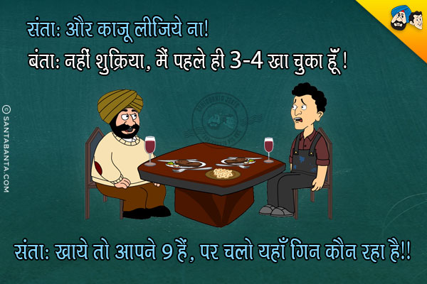 संता: और काजू लीजिये ना!<br/>
बंता: नहीं शुक्रिया, मैं पहले ही 3-4 खा चुका हूँ!<br/>
संता: खाये तो आपने 9 हैं, पर चलो यहाँ कौन गिन रहा है।