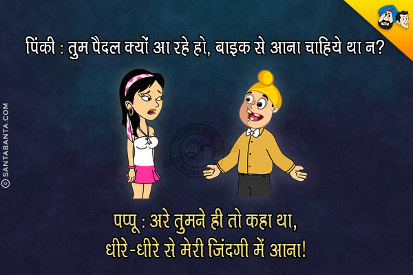 पिंकी: तुम पैदल क्यों आ रहे हो बाइक से आना चाहिये था न?<br/>
पप्पू: अरे तुमने ही तो कहा था धीरे-धीरे से मेरी जिंदगी में आना।