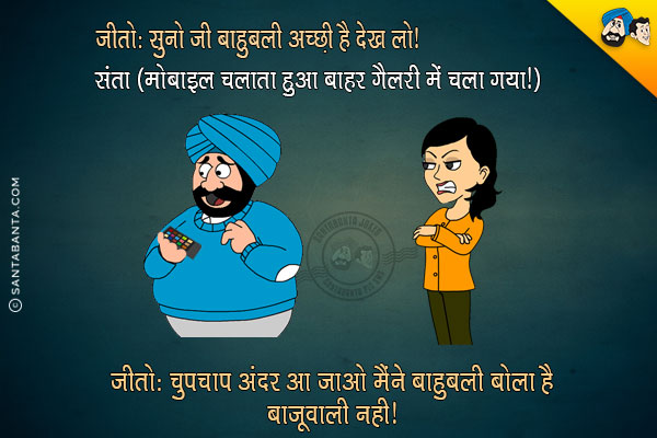 जीतो: सुनो जी बाहुबली अच्छी है देख लो।<br/>
संता मोबाइल चलाता हुआ बाहर गैलरी में चला गया।<br/>
जीतो: चुपचाप अंदर आ जाओ मैंने बाहुबली बोला है बाजूवाली नही।