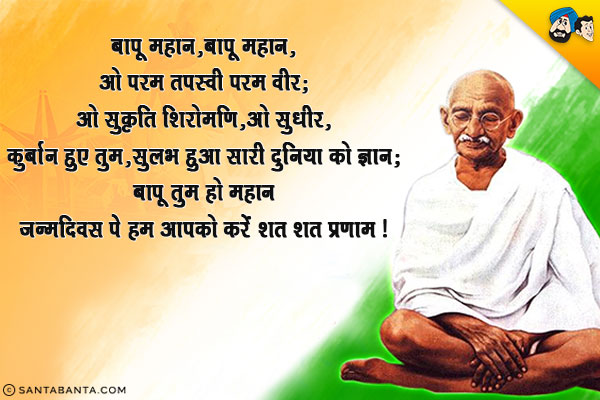 बापू महान, बापू महान,<br/>
ओ परम तपस्वी परम वीर; <br/>
ओ सुकृति शिरोमणि, ओ सुधीर,<br/>
कुर्बान हुए तुम, सुलभ हुआ सारी दुनिया को ज्ञान;<br/>
बापू तुम हो महान, जन्मदिवस पे हम आपको करें शत-शत प्रणाम।