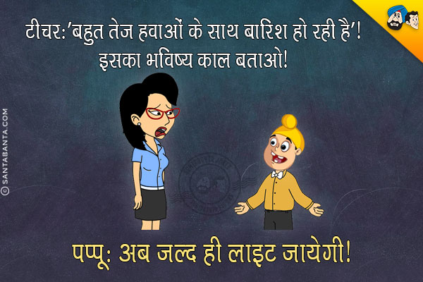 टीचर: 'बहुत तेज हवाओं के साथ बारिश हो रही है'। इसका भविष्य काल बताओ।<br/>
पप्पू: अब जल्द ही लाइट जायेगी।