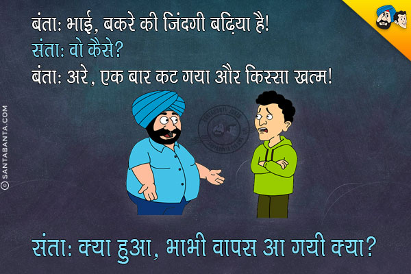 बंता: भाई, बकरे की जिंदगी बढ़िया है।<br/>
संता: वो कैसे?<br/>
बंता: अरे, एक बार कट गया और किस्सा खत्म।<br/>
संता: क्या हुआ, भाभी वापस आ गयी क्या?<br/>