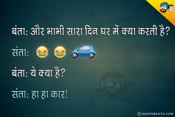 बंता: और भाभी सारा दिन घर में क्या करती है?<br/>
संता: 😂😂🚗<br/>
बंता: ये क्या है?<br/>
संता: हा हा कार।