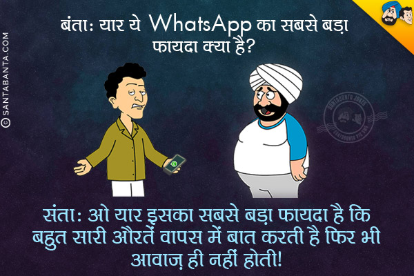 बंता: यार ये WhatsApp का सबसे बड़ा फायदा क्या है?<br/>
संता: ओ यार इसका सबसे बड़ा फायदा है कि बहुत सारी औरतें आपस में बात करती हैं फिर भी आवाज़ ही नहीं होती।