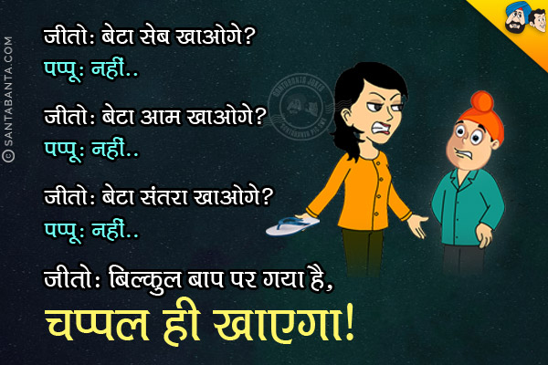 जीतो: बेटा सेब खाओगे?<br/>
पप्पू: नही।<br/>
जीतो: बेटा आम खाओगे?<br/>
पप्पू: नही।<br/>
जीतो: बेटा संतरा खाओगे?<br/>
पप्पू: नही।<br/>
जीतो: बिल्कुल बाप पर गया है, चप्पल ही खायेगा।