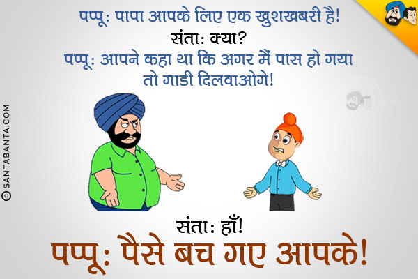 पप्पू: पापा आपके लिए एक खुशखबरी है।<br/>
संता: क्या?<br/>
पप्पू: आपने कहा था न कि अगर मैं पास हो गया तो गाडी दिलवाओगे।<br/>
संता: हाँ।<br/>
पप्पू: पैसे बच गए आपके।