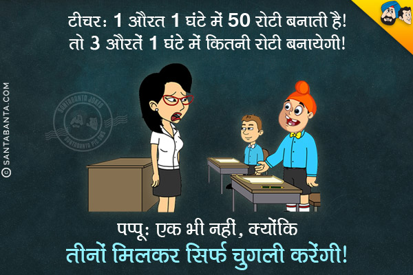 टीचर: 1औरत 1 घंटे में 50 रोटी बनाती है तो 3 औरतें 1 घंटे में कितनी रोटी बनायेंगी?<br/>
पप्पू: एक भी नही, क्योंकि तीनो मिलकर सिर्फ चुगली करेंगी।