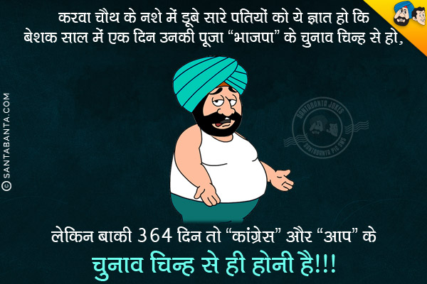 करवा चौथ के नशे में डूबे सारे पतियों को ये ज्ञात हो कि बेशक साल में एक दिन उनकी पूजा `भाजपा` के चुनाव चिन्ह से हो, लेकिन बाकी 364 दिन तो `कांग्रेस` और `आप` के चुनाव चिन्ह से ही होनी है।