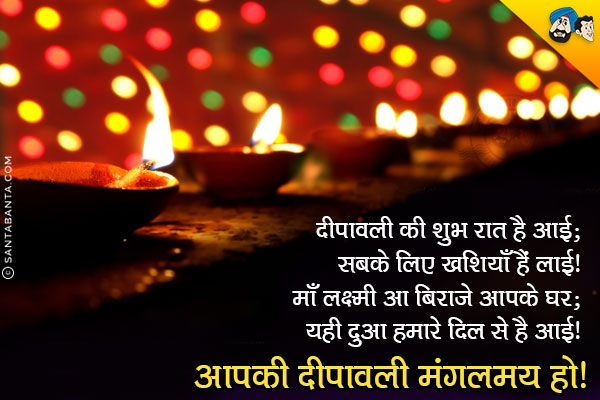 दीपावली की शुभ रात है आई;<br/>
सबके लिए खुशियाँ हैं लाई!<br/>
माँ लक्ष्मी आ बिराजे आपके घर;<br/>
यही दुआ हमारे दिल से है आई।<br/>
आपकी दीपावली मंगलमय हो!