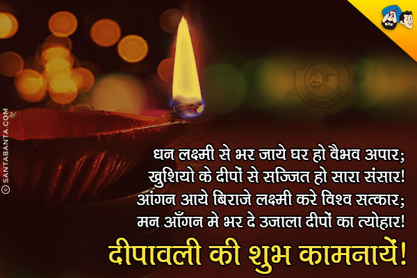 धन लक्ष्मी से भर जाये घर हो वैभव अपार;<br/>
खुशियो के दीपों से सज्जित हो सारा संसार!<br/>
आंगन आये बिराजे लक्ष्मी करे विश्व सत्कार;<br/>
मन आँगन मे भर दे उजाला दीपों का त्योहार!<br/>
दीपावली की शुभ कामनायें!