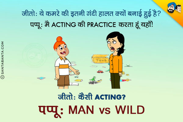 जीतो: ये कमरे की इतनी गंदी हालत क्यों बनाई हुई है?<br/>
पप्पू: मैं Acting की Practice करता हूँ यहाँ।
जीतो: कैसी Acting?<br/>
पप्पू: Man vs Wild